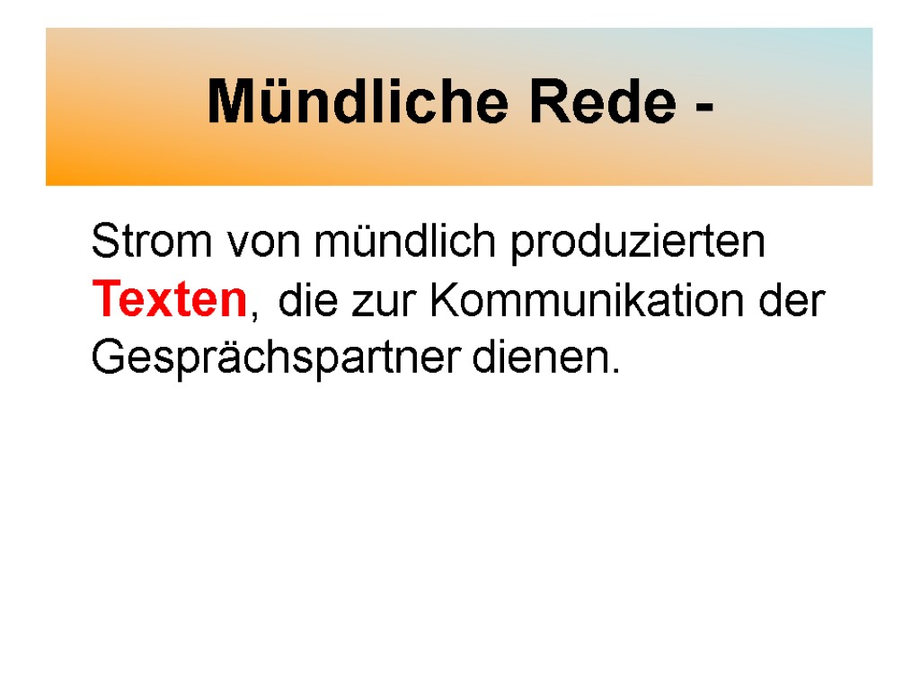 Mündliche Rede - Strom von mündlich produzierten Texten, die zur Kommunikation der Gesprächspartner dienen.